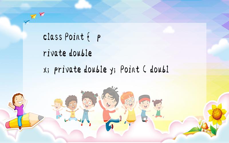 class Point{ private double x; private double y; Point(doubl