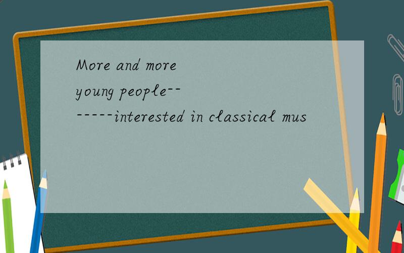 More and more young people-------interested in classical mus