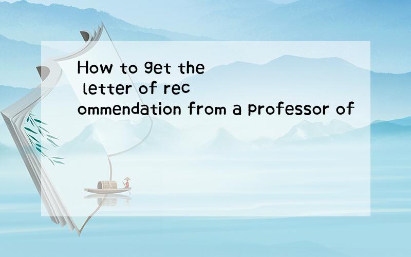 How to get the letter of recommendation from a professor of