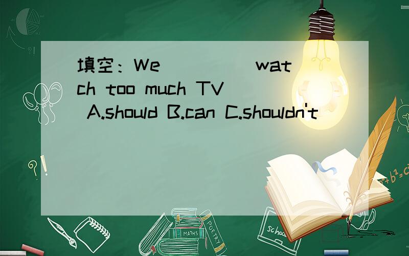 填空：We ____ watch too much TV A.should B.can C.shouldn't