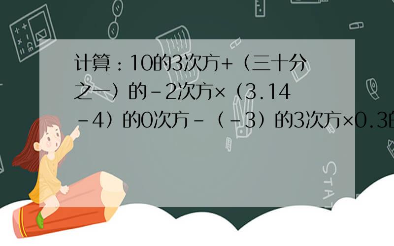 计算：10的3次方+（三十分之一）的-2次方×（3.14-4）的0次方-（-3）的3次方×0.3的-1次方＋13-(-2