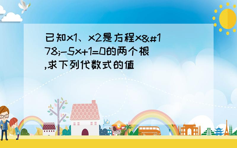 已知x1、x2是方程x²-5x+1=0的两个根,求下列代数式的值