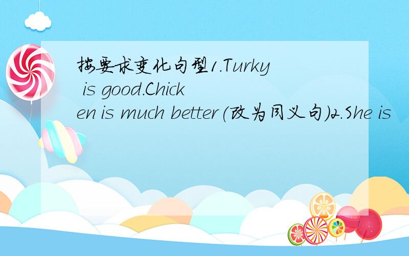 按要求变化句型1.Turky is good.Chicken is much better(改为同义句)2.She is