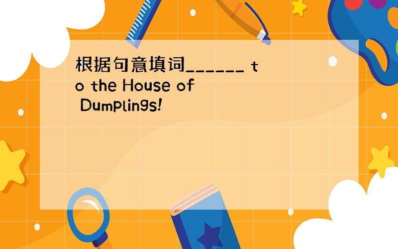 根据句意填词______ to the House of Dumplings!