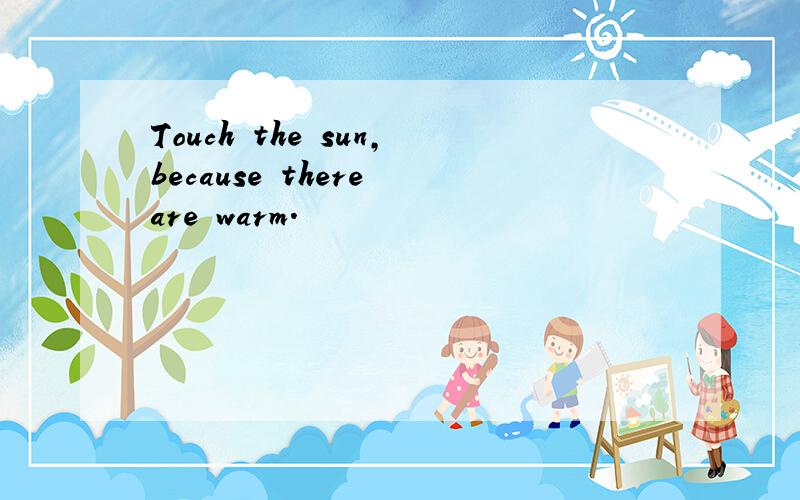 Touch the sun,because there are warm.