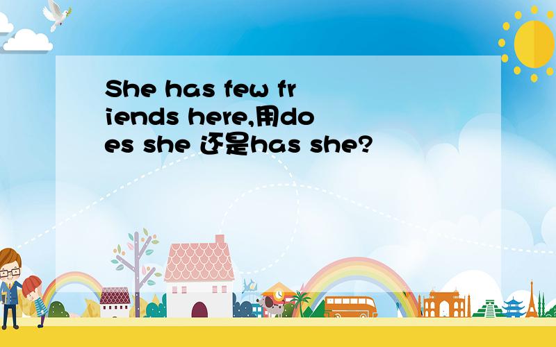 She has few friends here,用does she 还是has she?