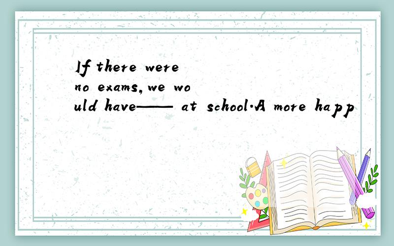 If there were no exams,we would have—— at school.A more happ