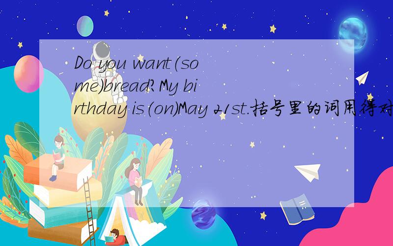 Do you want（some）bread?My birthday is（on）May 21st.括号里的词用得对吗?
