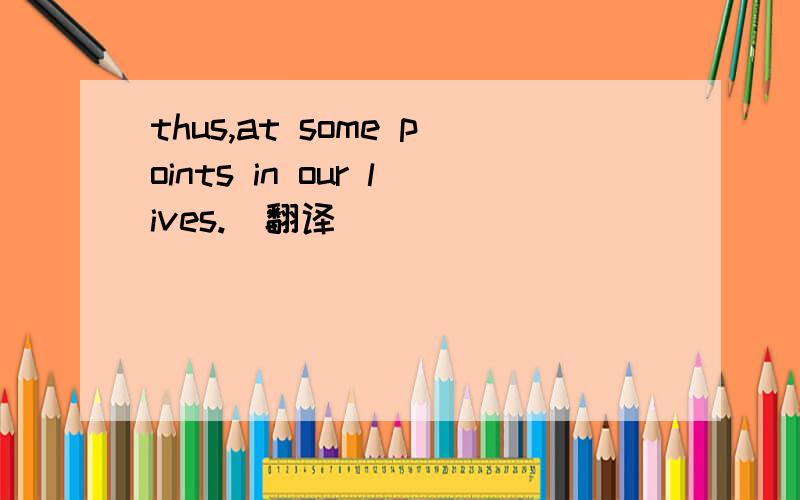 thus,at some points in our lives.(翻译)