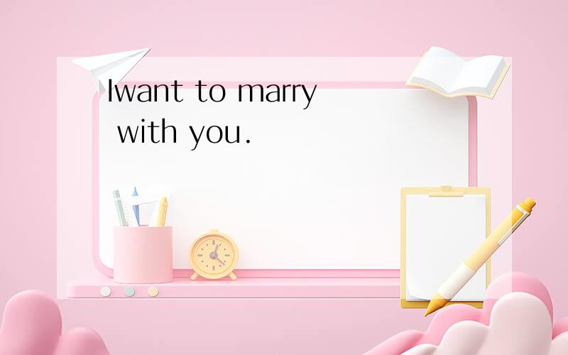 Iwant to marry with you.