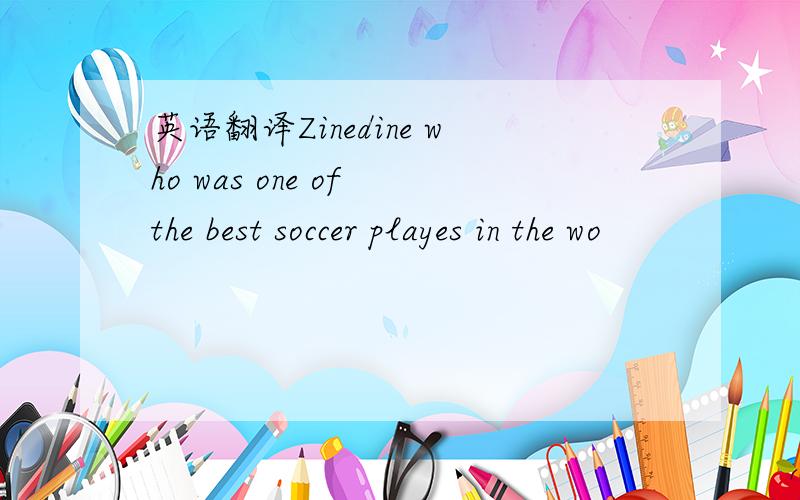 英语翻译Zinedine who was one of the best soccer playes in the wo