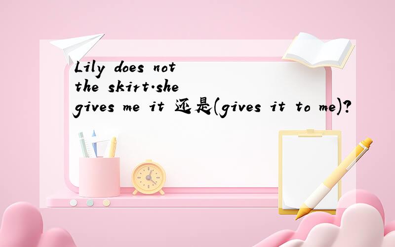 Lily does not the skirt.she gives me it 还是(gives it to me)?