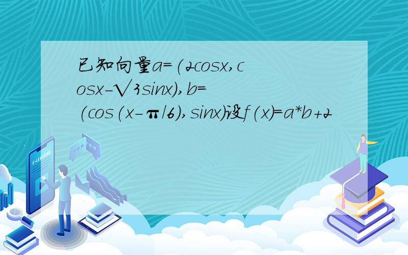 已知向量a=(2cosx,cosx-√3sinx),b=(cos(x-π/6),sinx)设f(x)=a*b+2