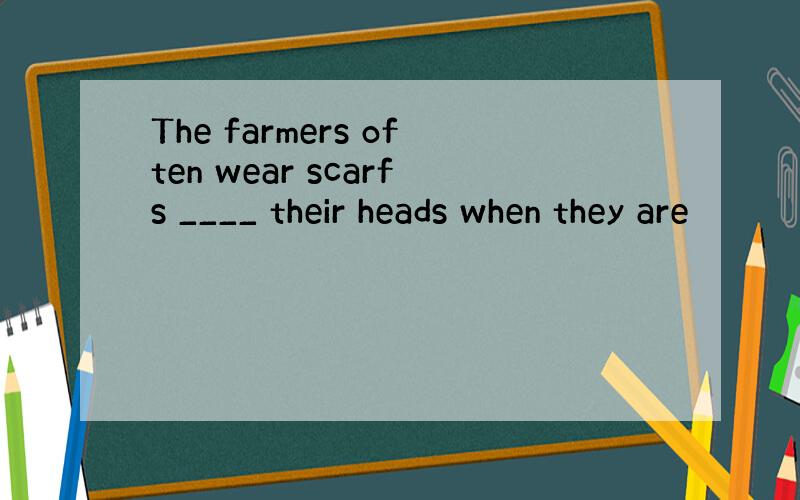 The farmers often wear scarfs ____ their heads when they are