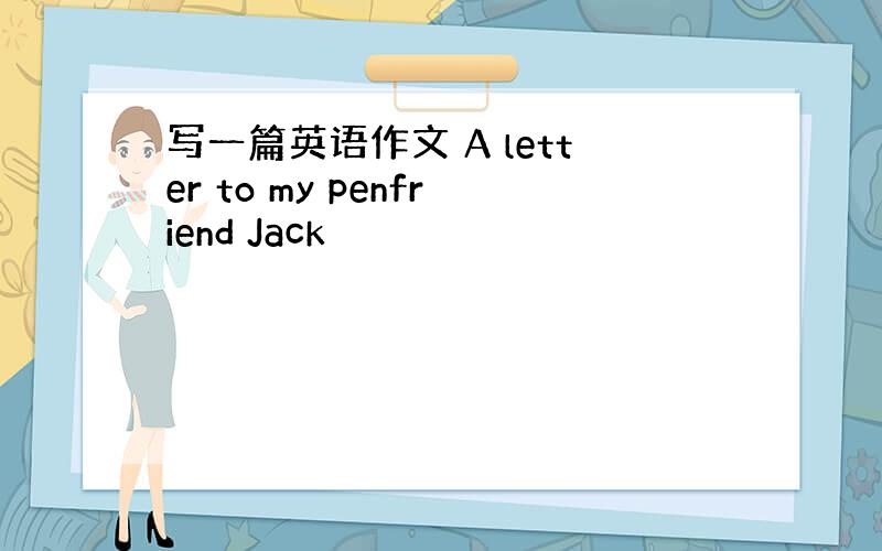 写一篇英语作文 A letter to my penfriend Jack