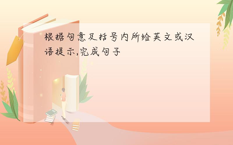 根据句意及括号内所给英文或汉语提示,完成句子