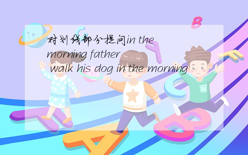 对划线部分提问in the morning father walk his dog in the morning
