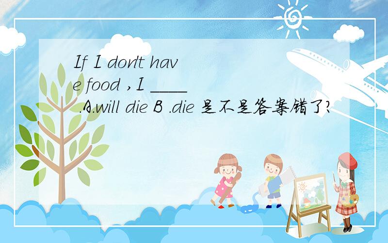 If I don't have food ,I ____ .A.will die B .die 是不是答案错了?