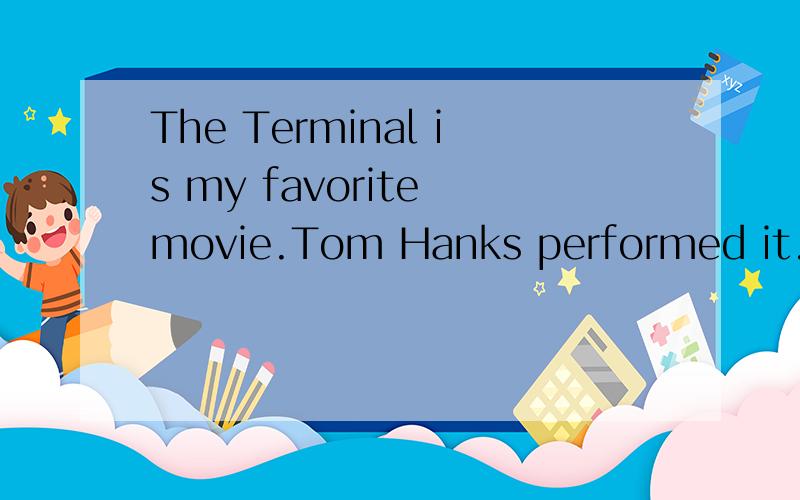The Terminal is my favorite movie.Tom Hanks performed it.It