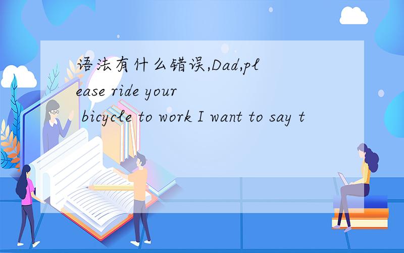 语法有什么错误,Dad,please ride your bicycle to work I want to say t