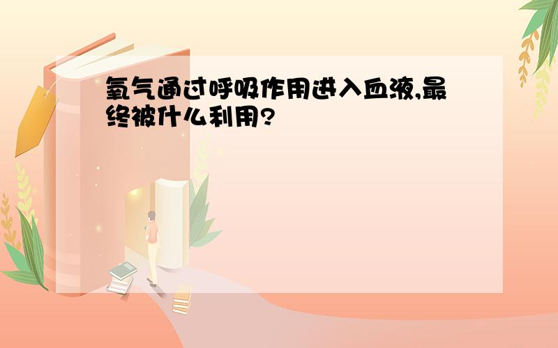 氧气通过呼吸作用进入血液,最终被什么利用?