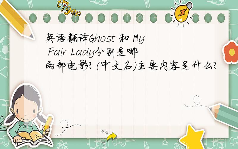 英语翻译Ghost 和 My Fair Lady分别是哪两部电影?（中文名）主要内容是什么?