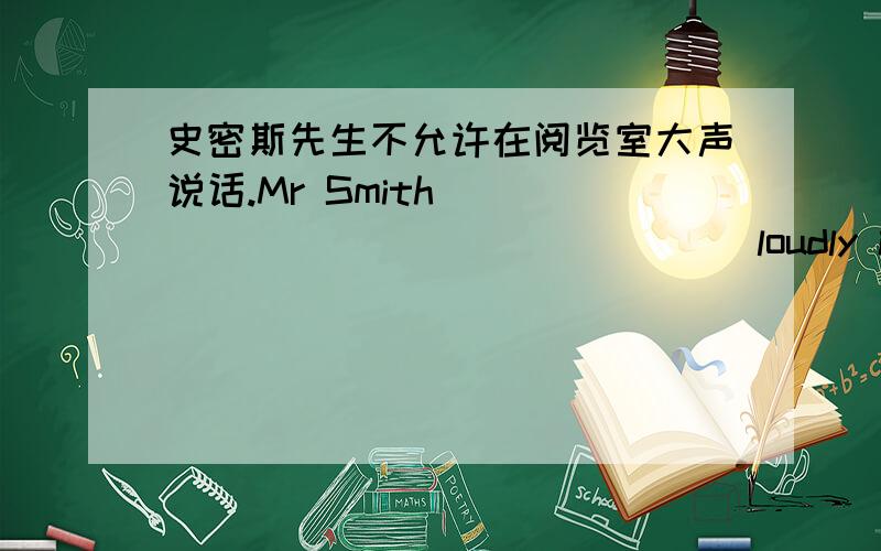 史密斯先生不允许在阅览室大声说话.Mr Smith ________________ loudly in the rea