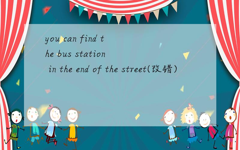 you can find the bus station in the end of the street(改错)