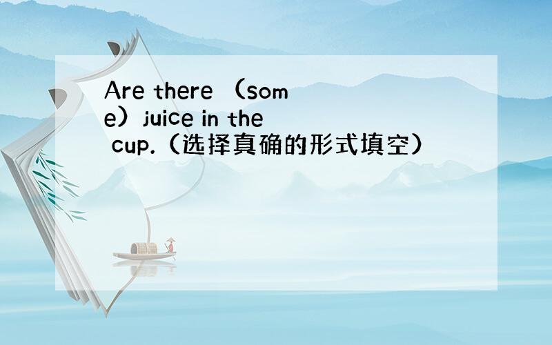 Are there （some）juice in the cup.（选择真确的形式填空）