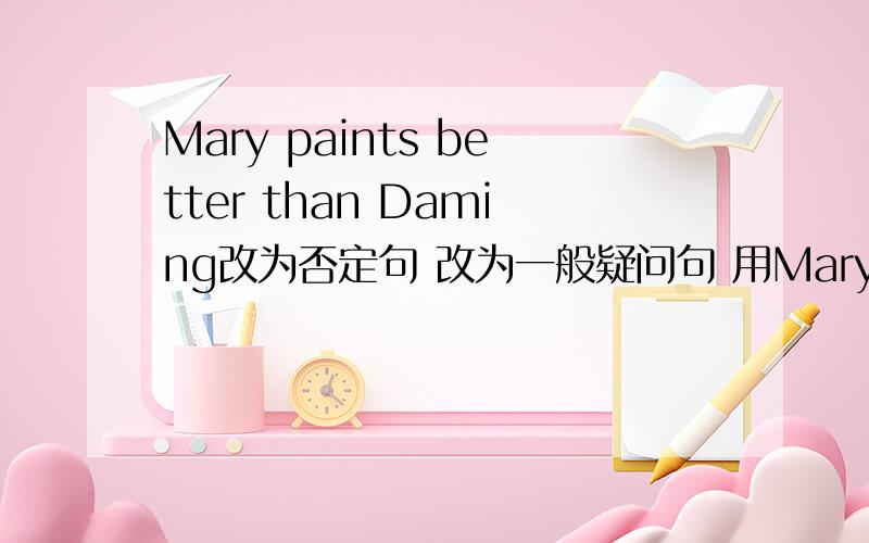 Mary paints better than Daming改为否定句 改为一般疑问句 用Mary提问