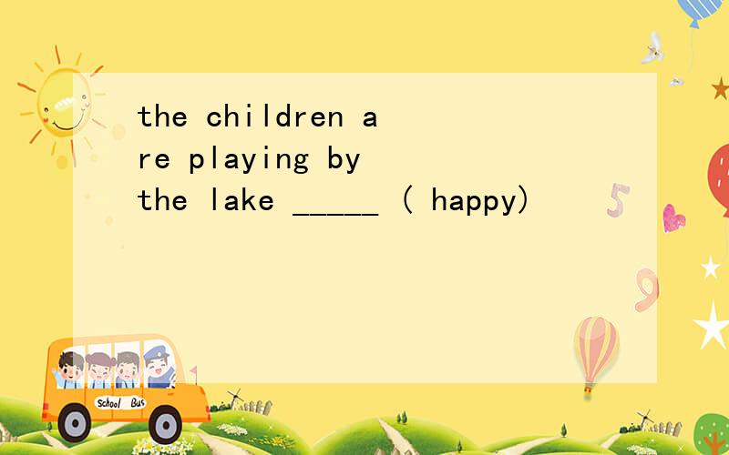 the children are playing by the lake _____ ( happy)
