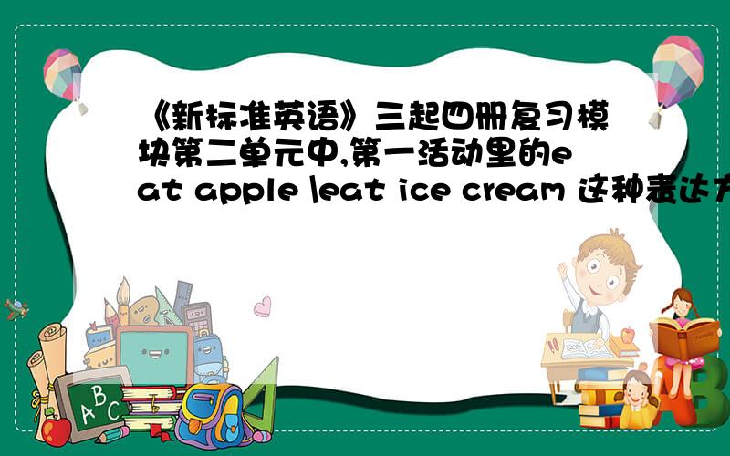 《新标准英语》三起四册复习模块第二单元中,第一活动里的eat apple \eat ice cream 这种表达方式对吗