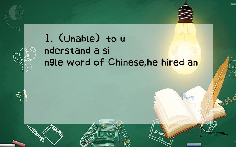 1.（Unable）to understand a single word of Chinese,he hired an