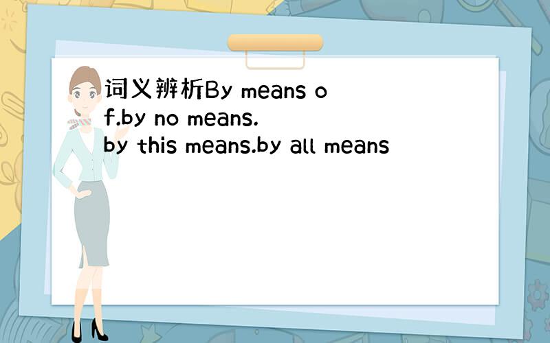 词义辨析By means of.by no means.by this means.by all means