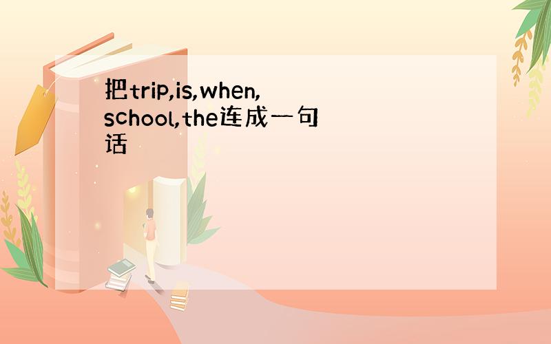 把trip,is,when,school,the连成一句话