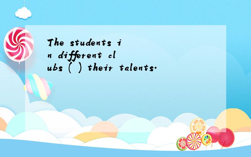 The students in different clubs ( ) their talents.