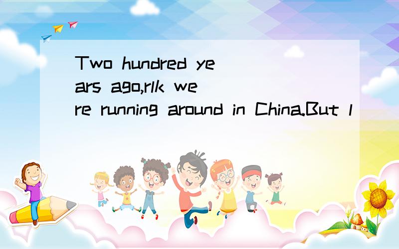 Two hundred years ago,rlk were running around in China.But l