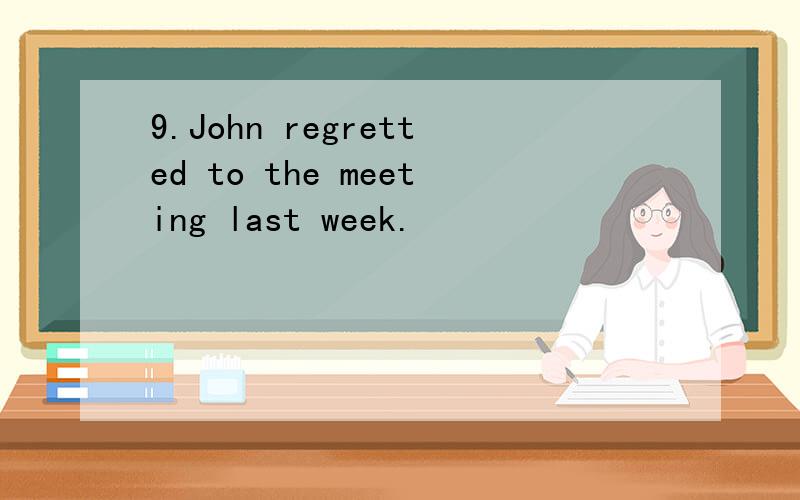 9.John regretted to the meeting last week.