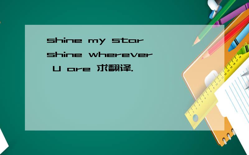 shine my star,shine wherever U are 求翻译.