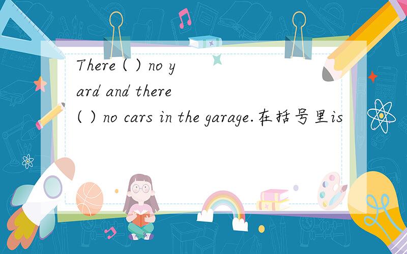 There ( ) no yard and there ( ) no cars in the garage.在括号里is