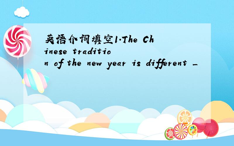 英语介词填空1.The Chinese tradition of the new year is different _