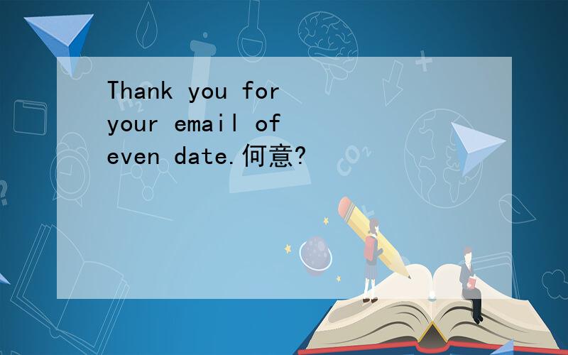 Thank you for your email of even date.何意?