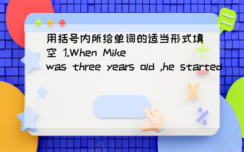 用括号内所给单词的适当形式填空 1.When Mike was three years old ,he started