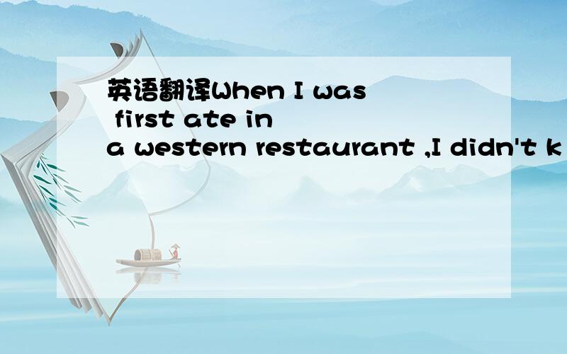 英语翻译When I was first ate in a western restaurant ,I didn't k