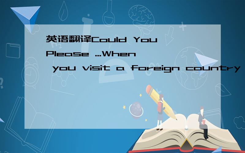 英语翻译Could You Please ...When you visit a foreign country,it