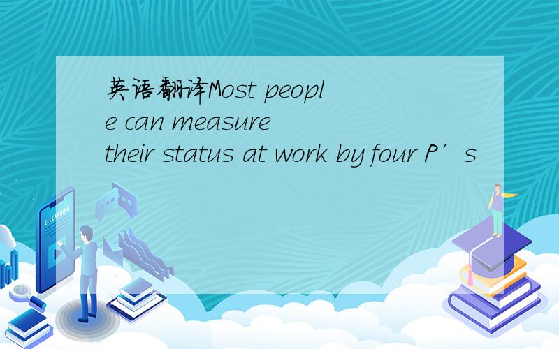 英语翻译Most people can measure their status at work by four P’s