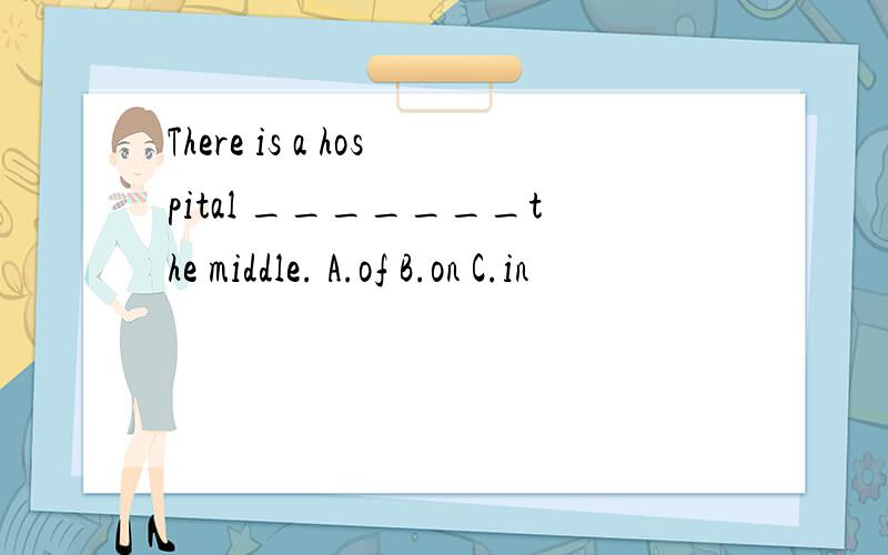 There is a hospital _______the middle. A.of B.on C.in