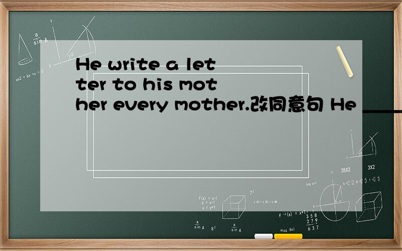 He write a letter to his mother every mother.改同意句 He _____ _