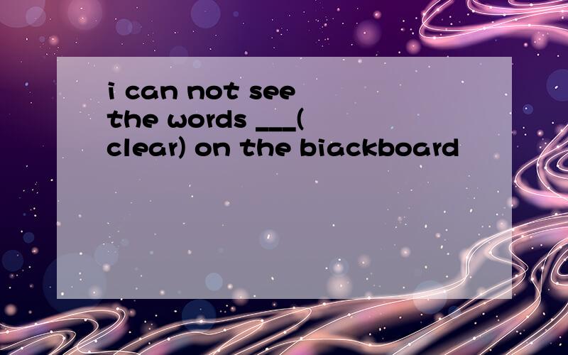 i can not see the words ___(clear) on the biackboard