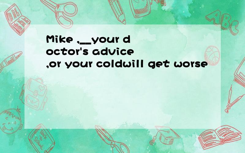 Mike ,__your doctor's advice,or your coldwill get worse